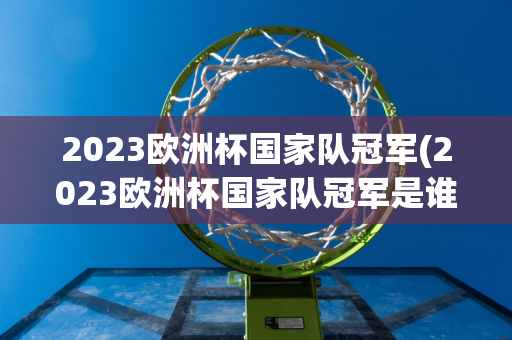 2023欧洲杯国家队冠军(2023欧洲杯国家队冠军是谁)