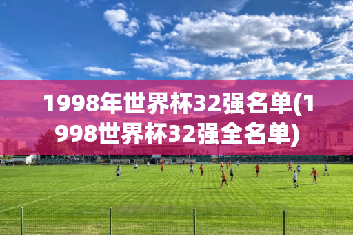 1998年世界杯32强名单(1998世界杯32强全名单)