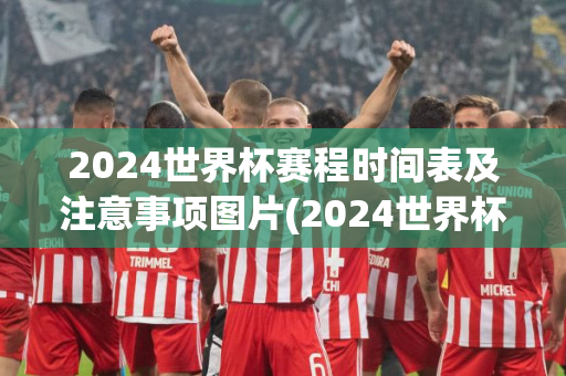 2024世界杯赛程时间表及注意事项图片(2024世界杯赛程时间表及注意事项图片大全)