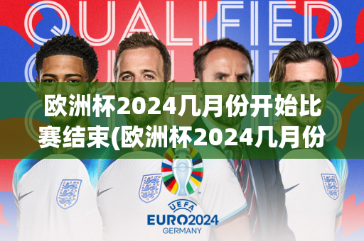 欧洲杯2024几月份开始比赛结束(欧洲杯2024几月份开始比赛结束的)