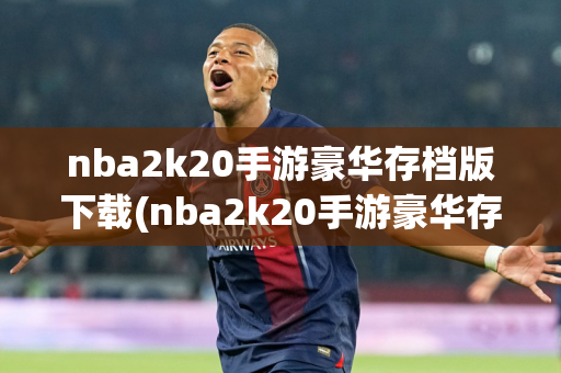 nba2k20手游豪华存档版下载(nba2k20手游豪华存档版下载中文版)