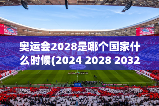 奥运会2028是哪个国家什么时候(2024 2028 2032奥运会)