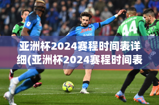 亚洲杯2024赛程时间表详细(亚洲杯2024赛程时间表详细介绍)