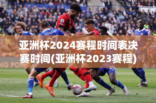 亚洲杯2024赛程时间表决赛时间(亚洲杯2023赛程)