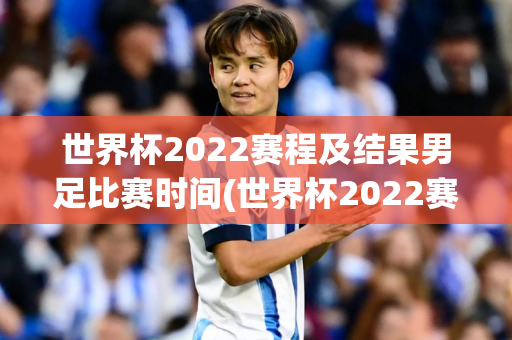 世界杯2022赛程及结果男足比赛时间(世界杯2022赛程及结果男足比赛时间表)