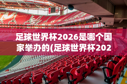 足球世界杯2026是哪个国家举办的(足球世界杯2026是哪个国家举办的比赛)