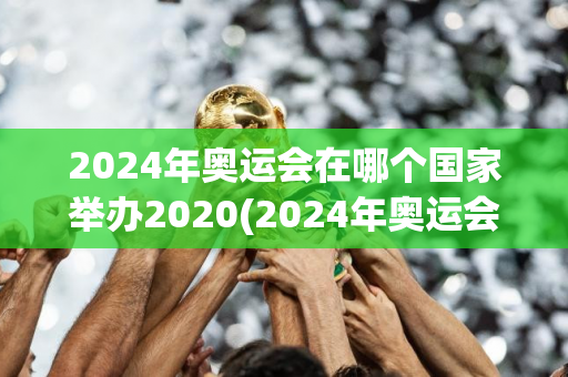 2024年奥运会在哪个国家举办2020(2024年奥运会在哪个国家举办2016)