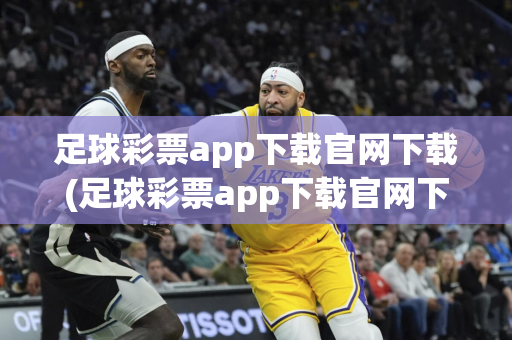 足球彩票app下载官网下载(足球彩票app下载官网下载安装)