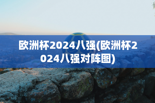 欧洲杯2024八强(欧洲杯2024八强对阵图)