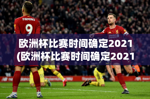 欧洲杯比赛时间确定2021(欧洲杯比赛时间确定2021年)