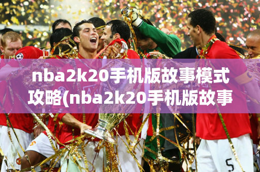 nba2k20手机版故事模式攻略(nba2k20手机版故事模式有什么用)