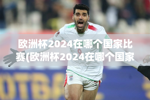 欧洲杯2024在哪个国家比赛(欧洲杯2024在哪个国家比赛呢)