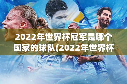 2022年世界杯冠军是哪个国家的球队(2022年世界杯冠军是哪个国家的球队)