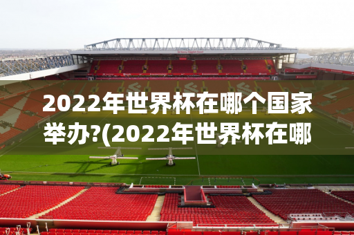 2022年世界杯在哪个国家举办?(2022年世界杯在哪个国家举办?A)