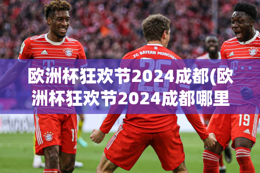 欧洲杯狂欢节2024成都(欧洲杯狂欢节2024成都哪里举办)