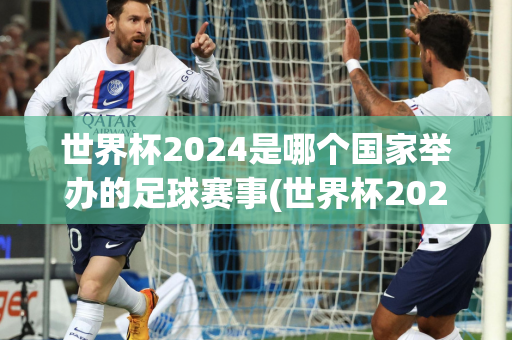 世界杯2024是哪个国家举办的足球赛事(世界杯2024是哪个国家举办的足球赛事呢)