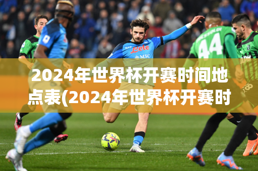 2024年世界杯开赛时间地点表(2024年世界杯开赛时间地点表格)