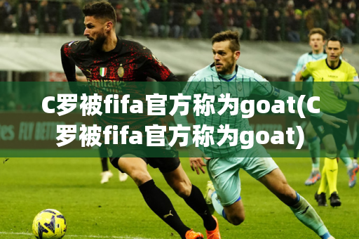 C罗被fifa官方称为goat(C罗被fifa官方称为goat)