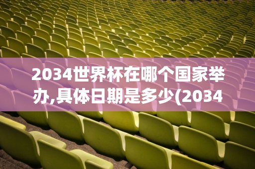 2034世界杯在哪个国家举办,具体日期是多少(2034世界杯在哪个国家举办,具体日期是多少号)