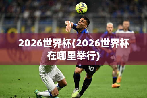 2026世界杯(2026世界杯在哪里举行)