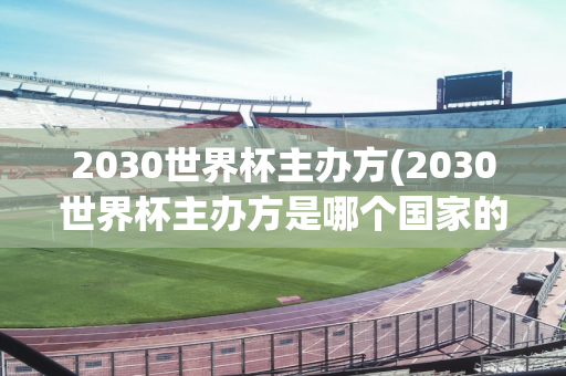 2030世界杯主办方(2030世界杯主办方是哪个国家的)