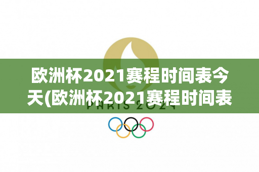 欧洲杯2021赛程时间表今天(欧洲杯2021赛程时间表今天比赛)