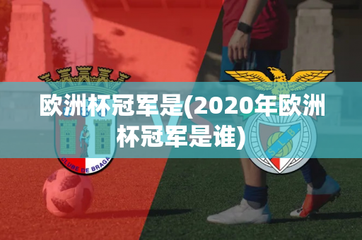 欧洲杯冠军是(2020年欧洲杯冠军是谁)