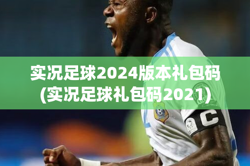 实况足球2024版本礼包码(实况足球礼包码2021)