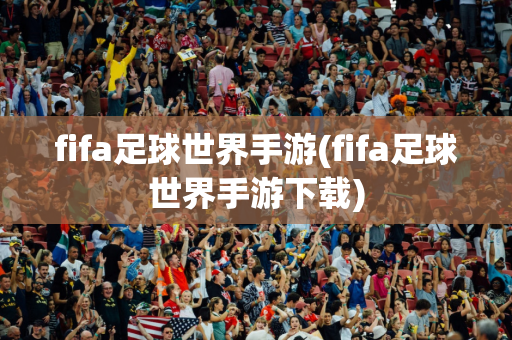 fifa足球世界手游(fifa足球世界手游下载)