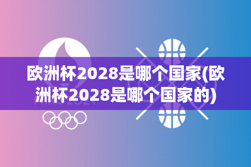 欧洲杯2028是哪个国家(欧洲杯2028是哪个国家的)