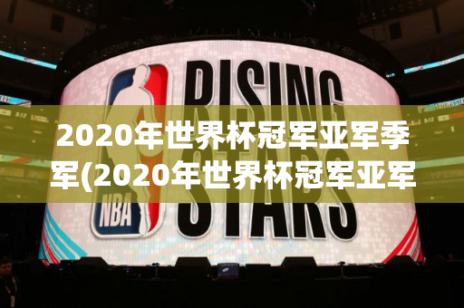 2020年世界杯冠军亚军季军(2020年世界杯冠军亚军季军是谁)