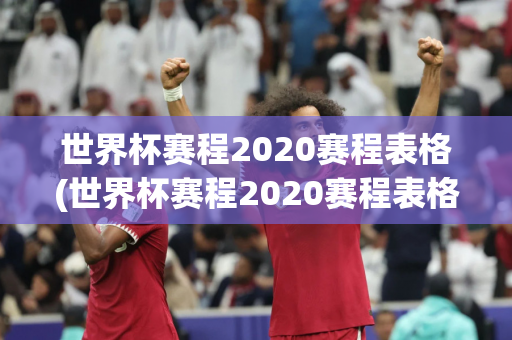 世界杯赛程2020赛程表格(世界杯赛程2020赛程表格图)