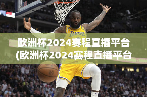 欧洲杯2024赛程直播平台(欧洲杯2024赛程直播平台下载安装)