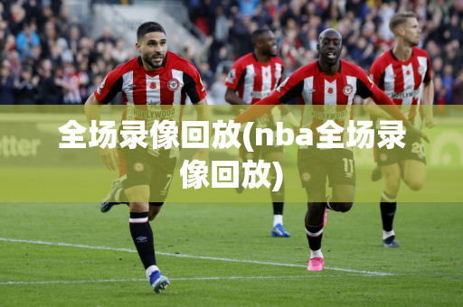 全场录像回放(nba全场录像回放)