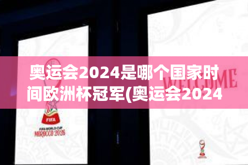 奥运会2024是哪个国家时间欧洲杯冠军(奥运会2024是哪个国家时间欧洲杯冠军)