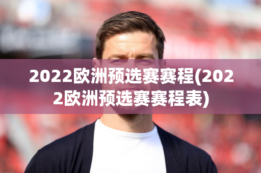 2022欧洲预选赛赛程(2022欧洲预选赛赛程表)