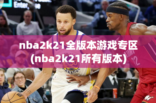 nba2k21全版本游戏专区(nba2k21所有版本)