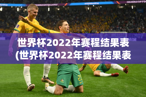 世界杯2022年赛程结果表(世界杯2022年赛程结果表格)