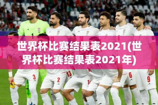 世界杯比赛结果表2021(世界杯比赛结果表2021年)