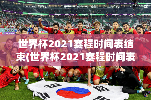 世界杯2021赛程时间表结束(世界杯2021赛程时间表结束了吗)