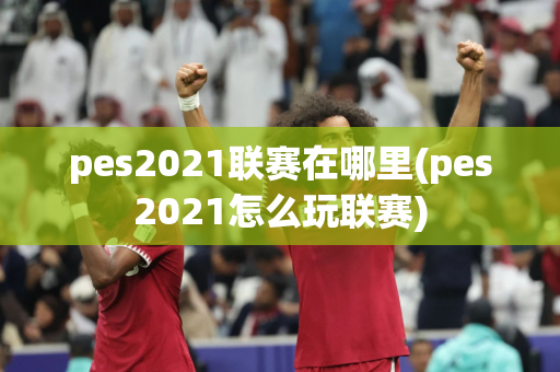 pes2021联赛在哪里(pes2021怎么玩联赛)