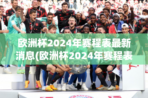 欧洲杯2024年赛程表最新消息(欧洲杯2024年赛程表最新消息视频)