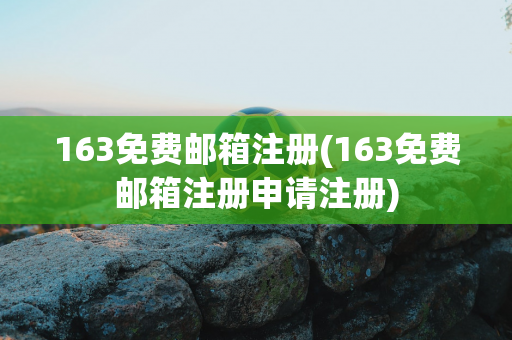 163免费邮箱注册(163免费邮箱注册申请注册)