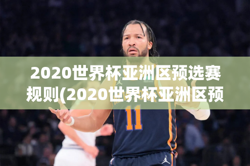 2020世界杯亚洲区预选赛规则(2020世界杯亚洲区预选赛规则是什么)