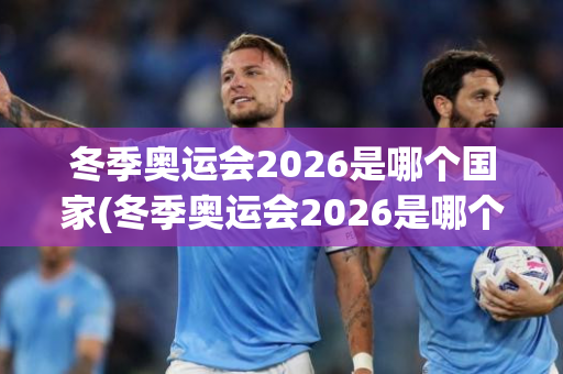 冬季奥运会2026是哪个国家(冬季奥运会2026是哪个国家举办的呢)