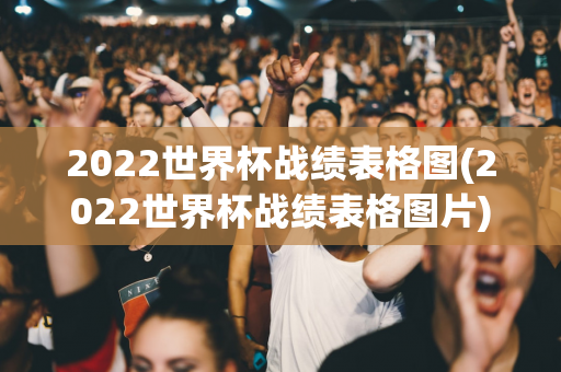 2022世界杯战绩表格图(2022世界杯战绩表格图片)