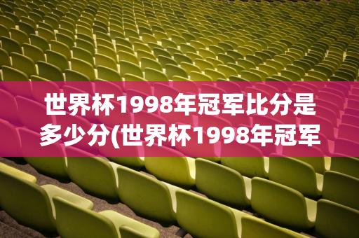 世界杯1998年冠军比分是多少分(世界杯1998年冠军比分是多少分的)