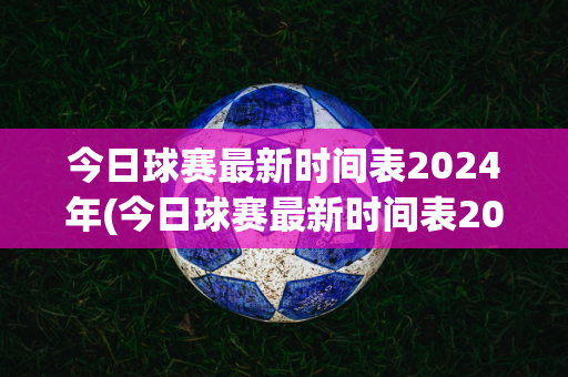 今日球赛最新时间表2024年(今日球赛最新时间表2024年11月)