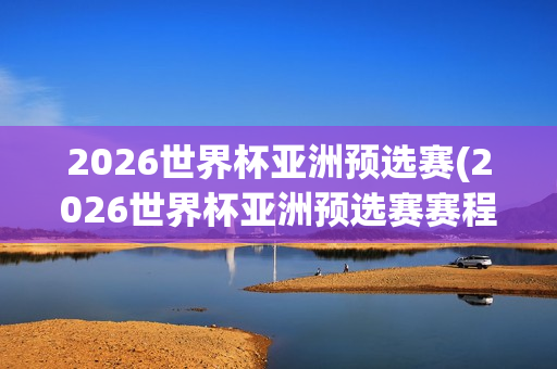 2026世界杯亚洲预选赛(2026世界杯亚洲预选赛赛程)