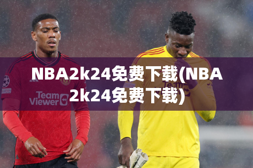 NBA2k24免费下载(NBA2k24免费下载)